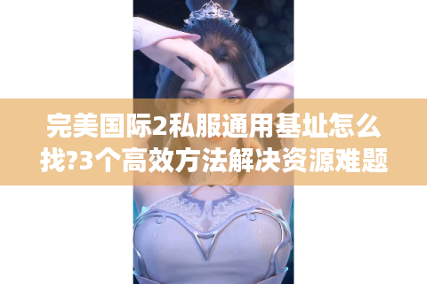 完美国际2私服通用基址怎么找?3个高效方法解决资源难题