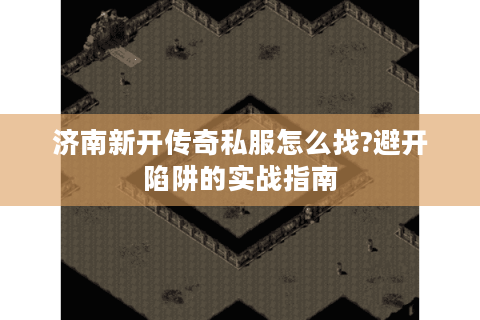济南新开传奇私服怎么找?避开陷阱的实战指南