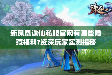 新凤凰诛仙私服官网有哪些隐藏福利?资深玩家实测揭秘