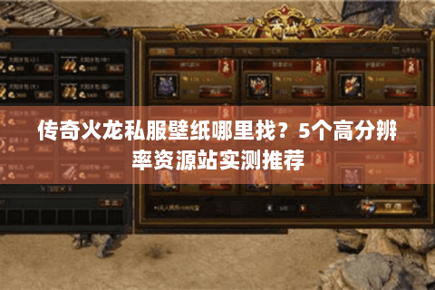 传奇火龙私服壁纸哪里找？5个高分辨率资源站实测推荐