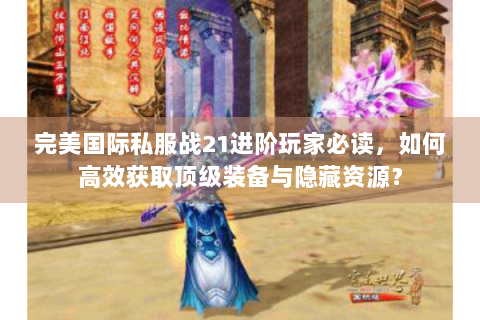 完美国际私服战21进阶玩家必读，如何高效获取顶级装备与隐藏资源？
