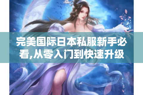 完美国际日本私服新手必看,从零入门到快速升级的五大秘籍