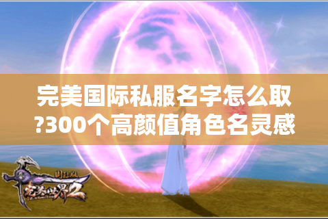 完美国际私服名字怎么取?300个高颜值角色名灵感库