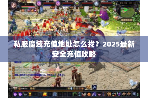 私服魔域充值地址怎么找？2025最新安全充值攻略