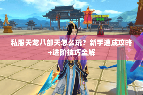 私服天龙八部天怎么玩？新手速成攻略+进阶技巧全解