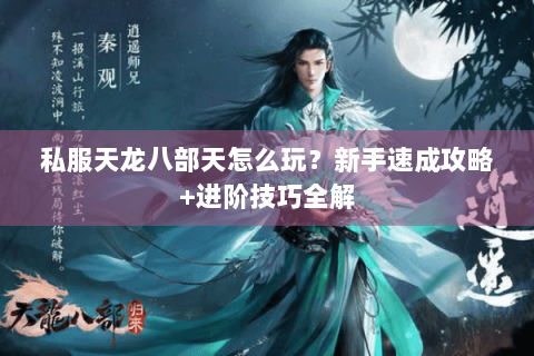 私服天龙八部天怎么玩？新手速成攻略+进阶技巧全解