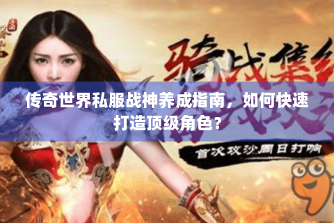 传奇世界私服战神养成指南，如何快速打造顶级角色？