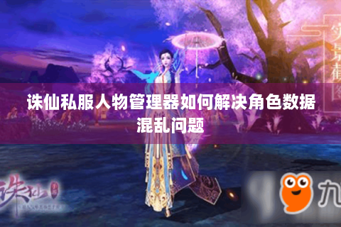 诛仙私服人物管理器如何解决角色数据混乱问题