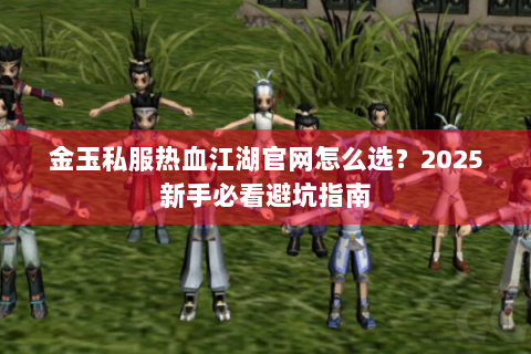 金玉私服热血江湖官网怎么选？2025新手必看避坑指南