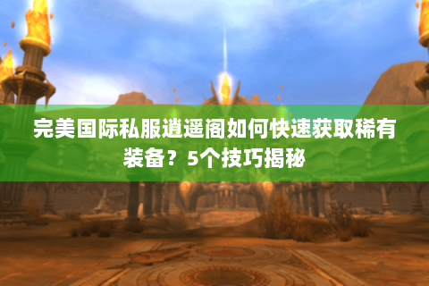 完美国际私服逍遥阁如何快速获取稀有装备？5个技巧揭秘