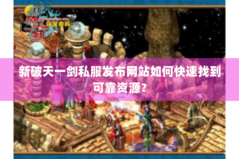 新破天一剑私服发布网站如何快速找到可靠资源？