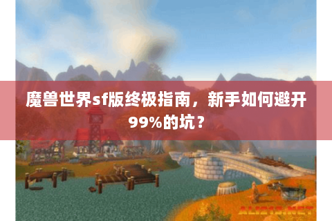 魔兽世界sf版终极指南，新手如何避开99%的坑？