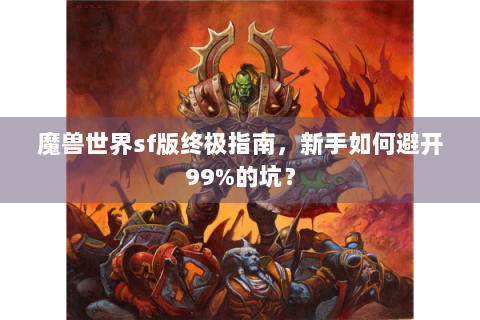 魔兽世界sf版终极指南，新手如何避开99%的坑？