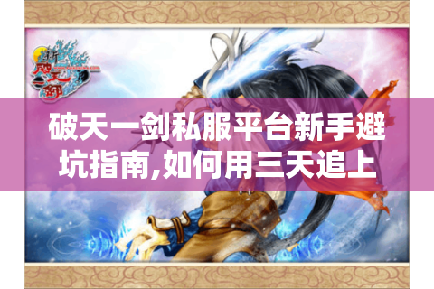 破天一剑私服平台新手避坑指南,如何用三天追上老玩家进度?