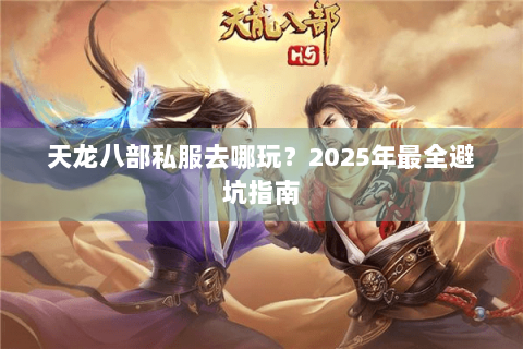 天龙八部私服去哪玩？2025年最全避坑指南