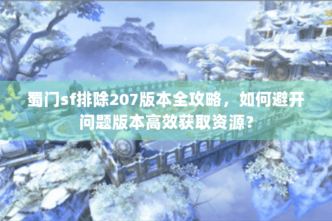 蜀门sf排除207版本全攻略，如何避开问题版本高效获取资源？