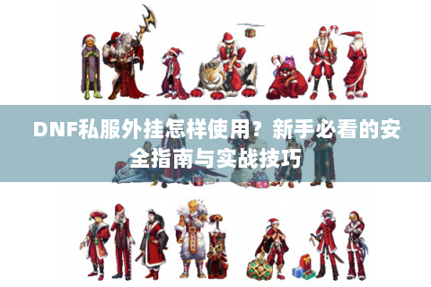 DNF私服外挂怎样使用？新手必看的安全指南与实战技巧