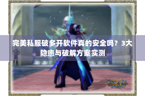 完美私服破多开软件真的安全吗？3大隐患与破解方案实测
