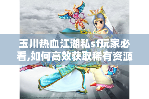 玉川热血江湖私sf玩家必看,如何高效获取稀有资源与实战技巧