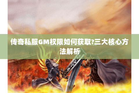 传奇私服GM权限如何获取?三大核心方法解析