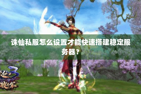 诛仙私服怎么设置才能快速搭建稳定服务器？
