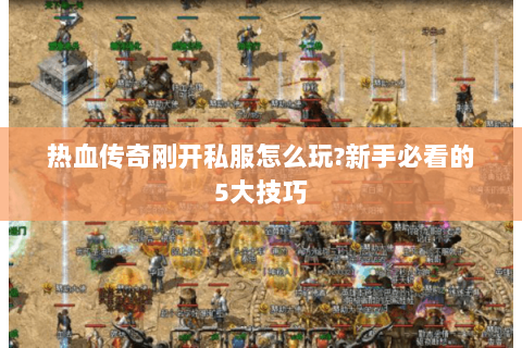热血传奇刚开私服怎么玩?新手必看的5大技巧