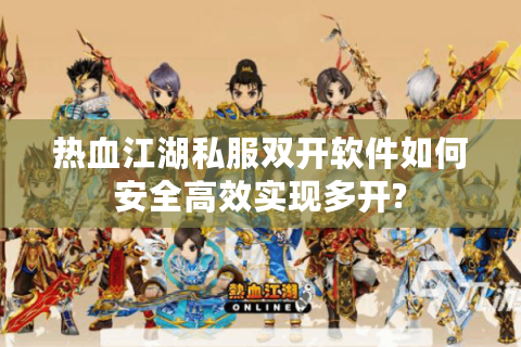 热血江湖私服双开软件如何安全高效实现多开?