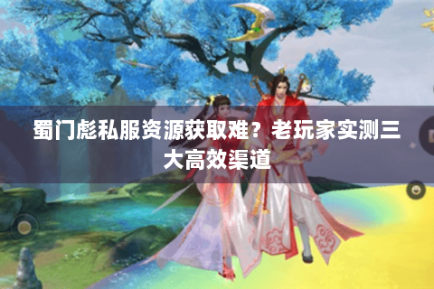 蜀门彪私服资源获取难？老玩家实测三大高效渠道
