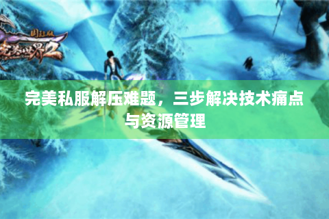 完美私服解压难题，三步解决技术痛点与资源管理