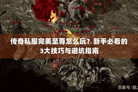 传奇私服完美至尊怎么玩？新手必看的3大技巧与避坑指南