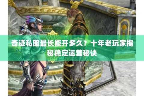 奇迹私服最长能开多久？十年老玩家揭秘稳定运营秘诀