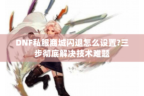 DNF私服商城闪退怎么设置?三步彻底解决技术难题