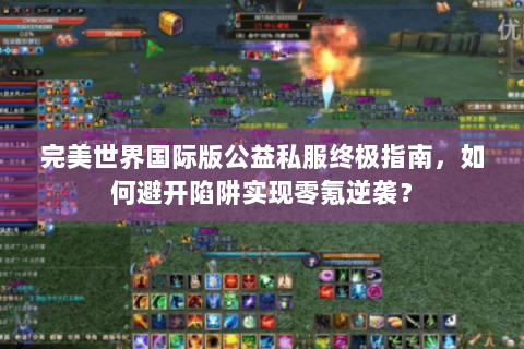 完美世界国际版公益私服终极指南，如何避开陷阱实现零氪逆袭？