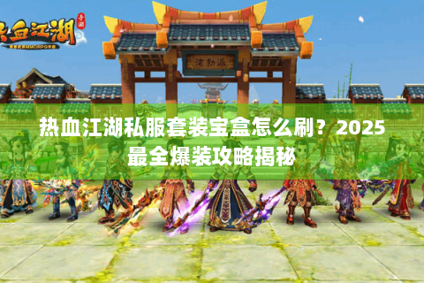 热血江湖私服套装宝盒怎么刷？2025最全爆装攻略揭秘