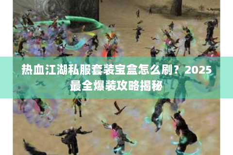 热血江湖私服套装宝盒怎么刷？2025最全爆装攻略揭秘