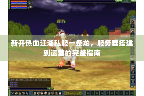 新开热血江湖私服一条龙，服务器搭建到运营的完整指南