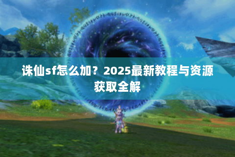 诛仙sf怎么加？2025最新教程与资源获取全解