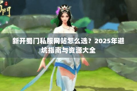 新开蜀门私服网站怎么选？2025年避坑指南与资源大全