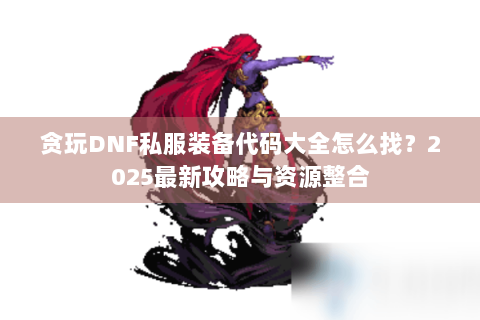 贪玩DNF私服装备代码大全怎么找？2025最新攻略与资源整合