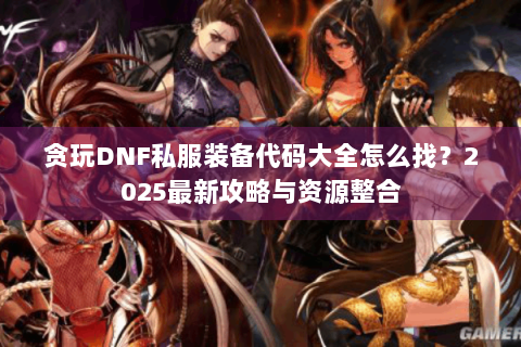 贪玩DNF私服装备代码大全怎么找？2025最新攻略与资源整合
