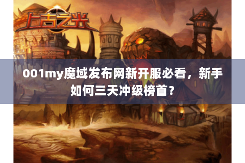 001my魔域发布网新开服必看，新手如何三天冲级榜首？