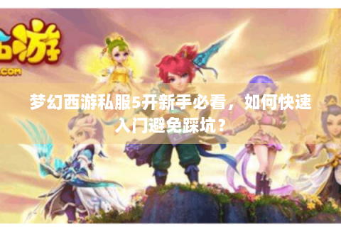 梦幻西游私服5开新手必看，如何快速入门避免踩坑？