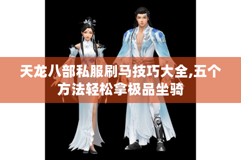 天龙八部私服刷马技巧大全,五个方法轻松拿极品坐骑
