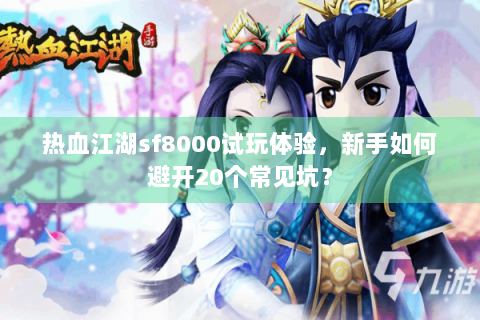 热血江湖sf8000试玩体验，新手如何避开20个常见坑？