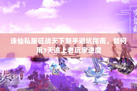 诛仙私服征战天下新手避坑指南，如何用3天追上老玩家进度
