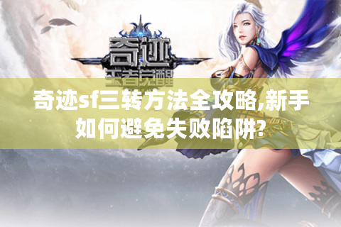 奇迹sf三转方法全攻略,新手如何避免失败陷阱?