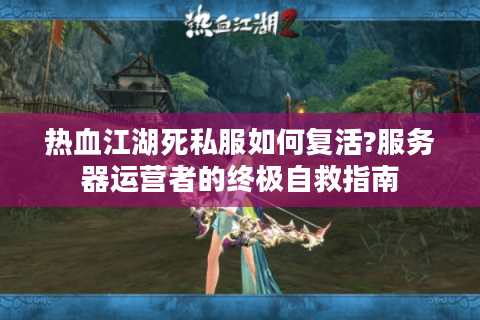 热血江湖死私服如何复活?服务器运营者的终极自救指南