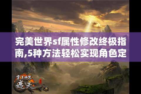 完美世界sf属性修改终极指南,5种方法轻松实现角色定制