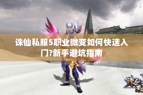 诛仙私服5职业微变如何快速入门?新手避坑指南