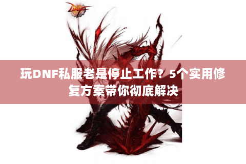 玩DNF私服老是停止工作？5个实用修复方案带你彻底解决